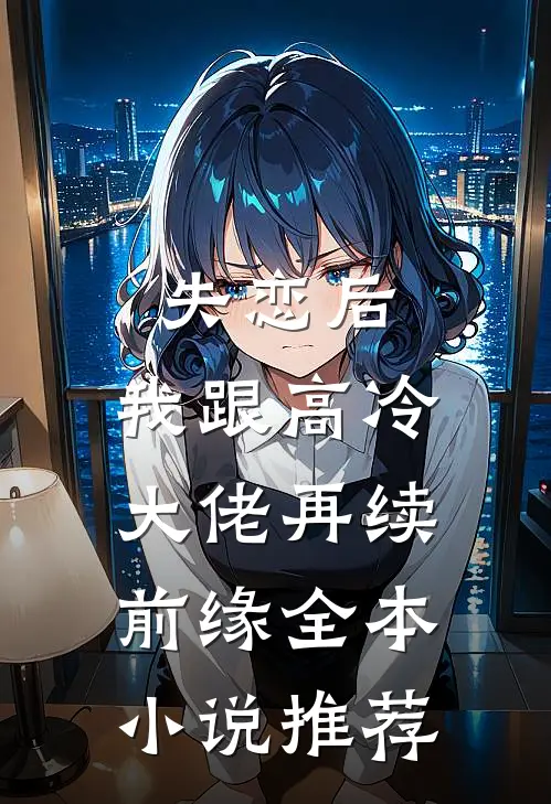 失恋后，我跟高冷大佬再续前缘全本小说推荐
