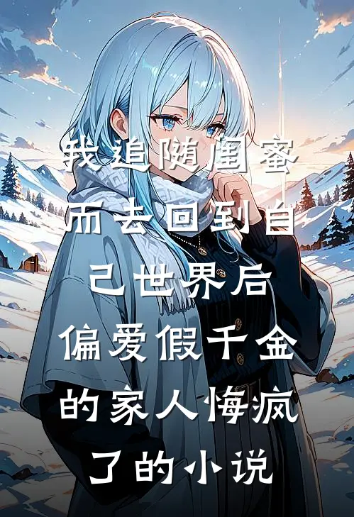 我追随闺蜜而去回到自己世界后，偏爱假千金的家人悔疯了的小说