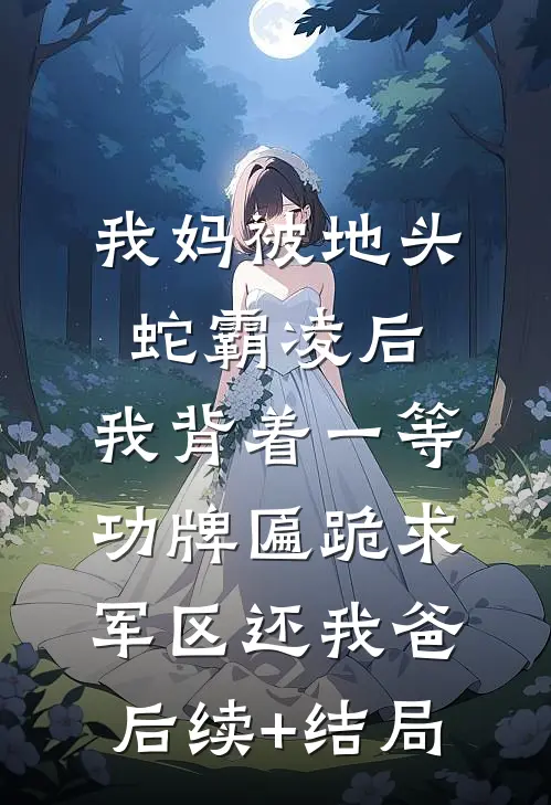 我妈被地头蛇霸凌后，我背着一等功牌匾跪求军区还我爸后续+结局