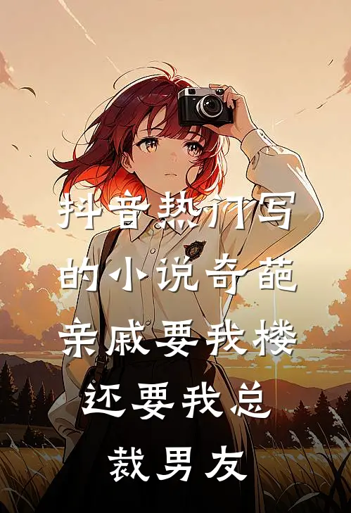 抖音热门写的小说奇葩亲戚要我楼，还要我总裁男友