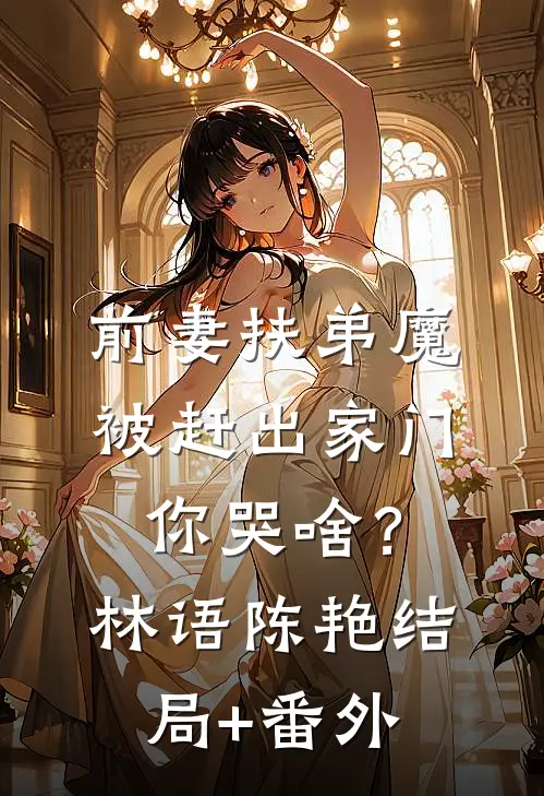 前妻扶弟魔，被赶出家门你哭啥？林语陈艳结局+番外