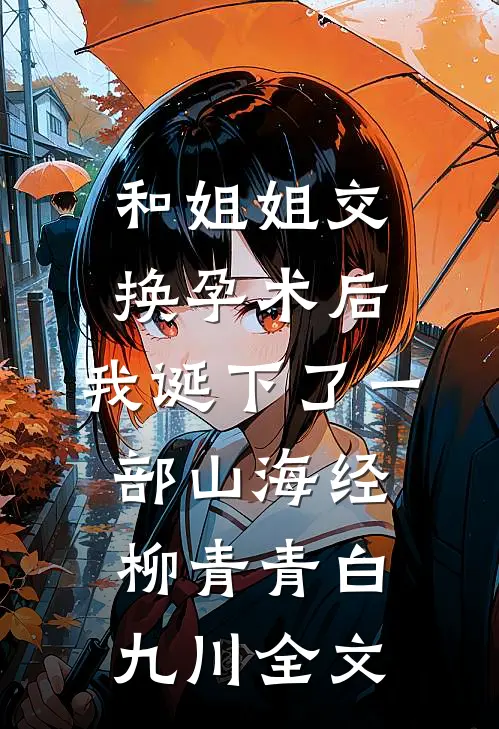 和姐姐交换孕术后 ，我诞下了一部山海经柳青青白九川全文
