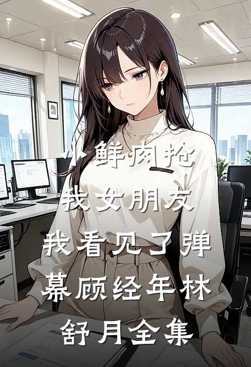 小鲜肉抢我女朋友，我看见了弹幕顾经年林舒月全集