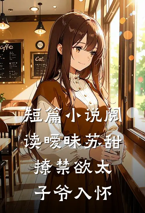 短篇小说阅读暧昧苏甜：撩禁欲太子爷入怀