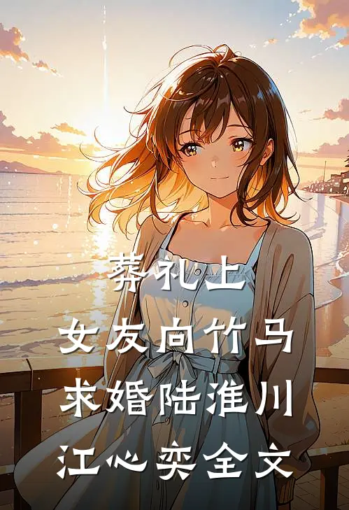 葬礼上，女友向竹马求婚陆淮川江心奕全文