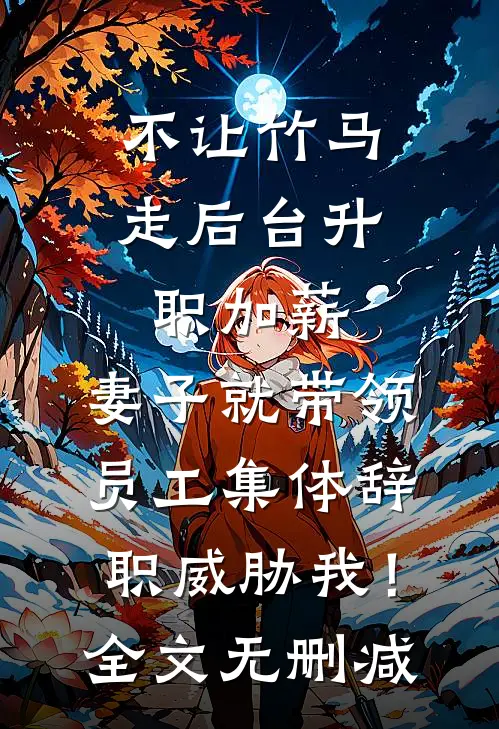 不让竹马走后台升职加薪，妻子就带领员工集体辞职威胁我！全文无删减
