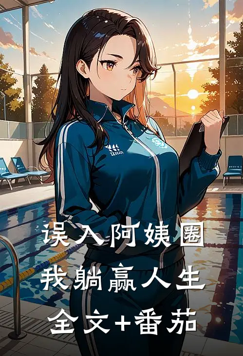 误入阿姨圈，我躺赢人生全文+番茄