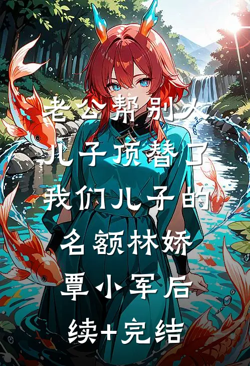 老公帮别人儿子顶替了我们儿子的名额林娇覃小军后续+完结