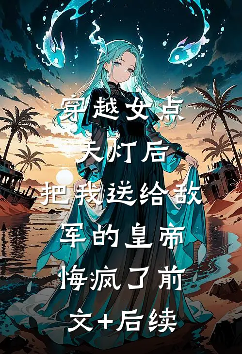 穿越女点天灯后，把我送给敌军的皇帝悔疯了前文+后续
