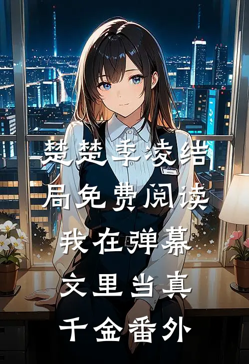 楚楚季凌结局免费阅读我在弹幕文里当真千金番外