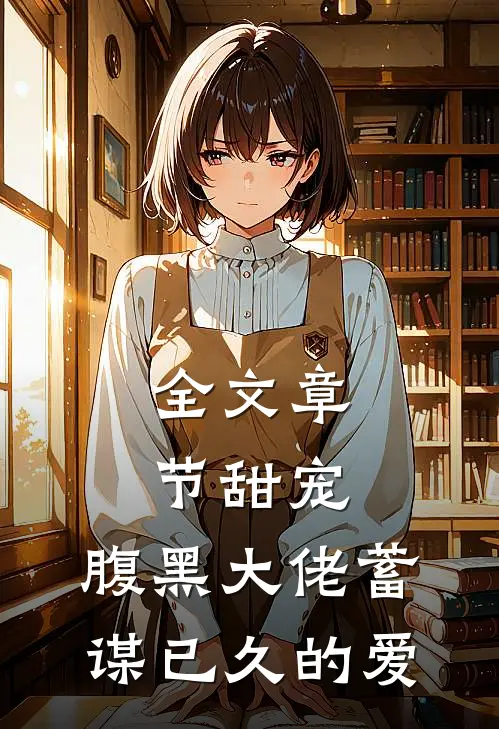 全文章节甜宠：腹黑大佬蓄谋已久的爱