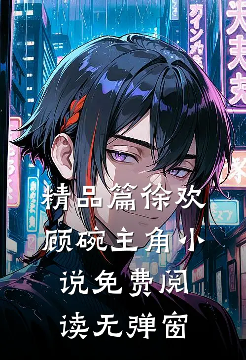 精品篇徐欢顾碗主角小说免费阅读无弹窗