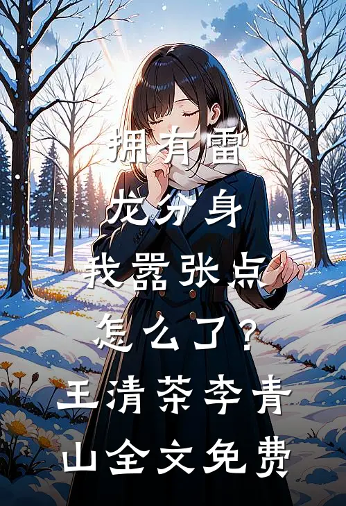 拥有雷龙分身，我嚣张点怎么了？王清茶李青山全文免费