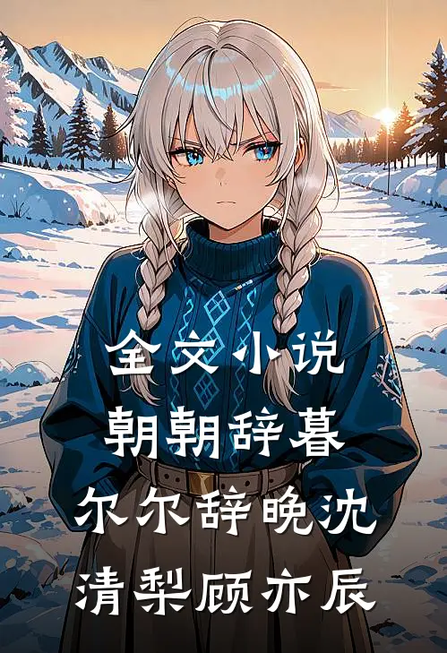 全文小说朝朝辞暮，尔尔辞晚沈清梨顾亦辰