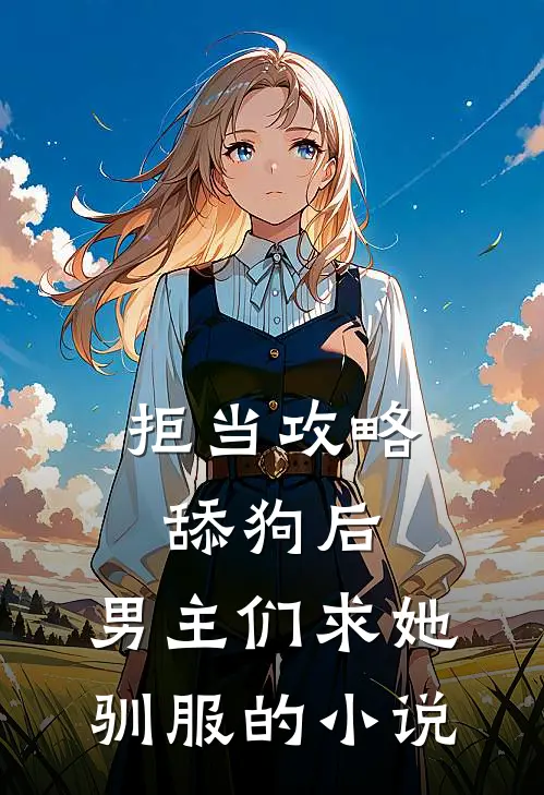 拒当攻略舔狗后，男主们求她驯服的小说