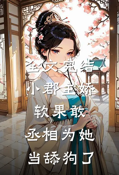 全文完结小郡主娇软果敢，丞相为她当舔狗了