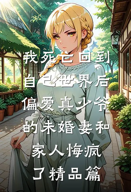 我死亡回到自己世界后，偏爱真少爷的未婚妻和家人悔疯了精品篇