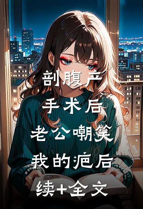 剖腹产手术后，老公嘲笑我的疤后续+全文