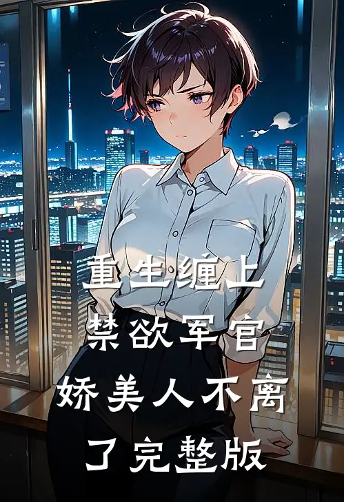 重生缠上禁欲军官,娇美人不离了完整版免费阅读