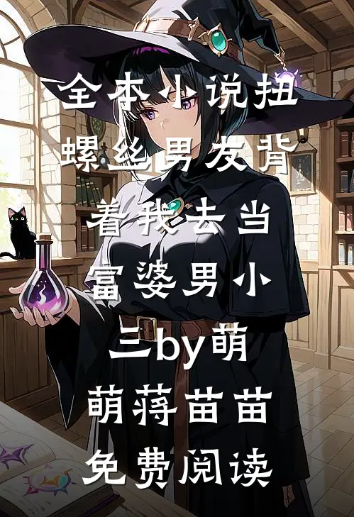 全本小说扭螺丝男友背着我去当富婆男小三by萌萌蒋苗苗免费阅读
