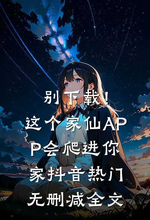 别下载！这个家仙APP会爬进你家抖音热门无删减全文