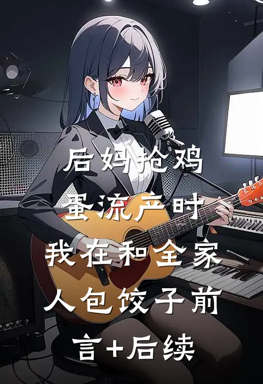 后妈抢鸡蛋流产时，我在和全家人包饺子前言+后续