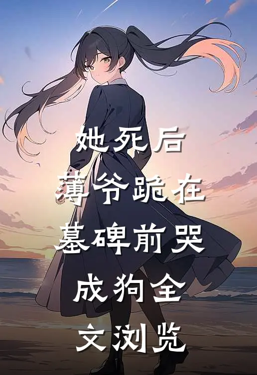 她死后，薄爷跪在墓碑前哭成狗全文浏览