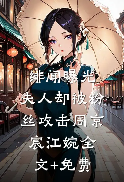 绯闻曝光，夫人却被粉丝攻击周京宸江婉全文+免费