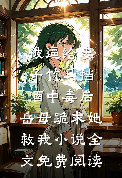 被逼给妻子竹马挡酒中毒后，岳母跪求她救我小说全文免费阅读