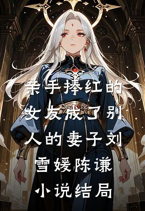 亲手捧红的女友成了别人的妻子刘雪媛陈谦小说结局