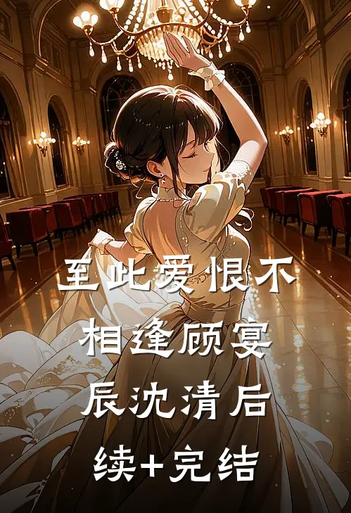 至此爱恨不相逢顾宴辰沈清后续+完结