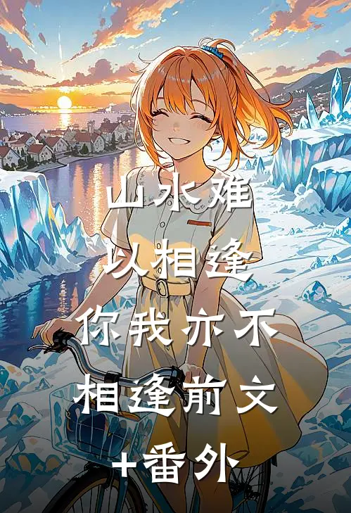 山水难以相逢，你我亦不相逢前文+番外