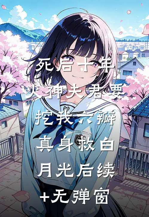 死后十年，火神夫君要挖我六瓣真身救白月光后续+无弹窗