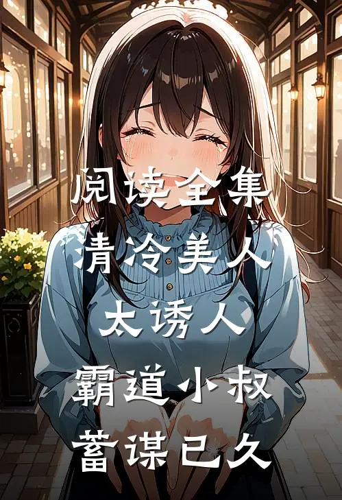 阅读全集清冷美人太诱人，霸道小叔蓄谋已久