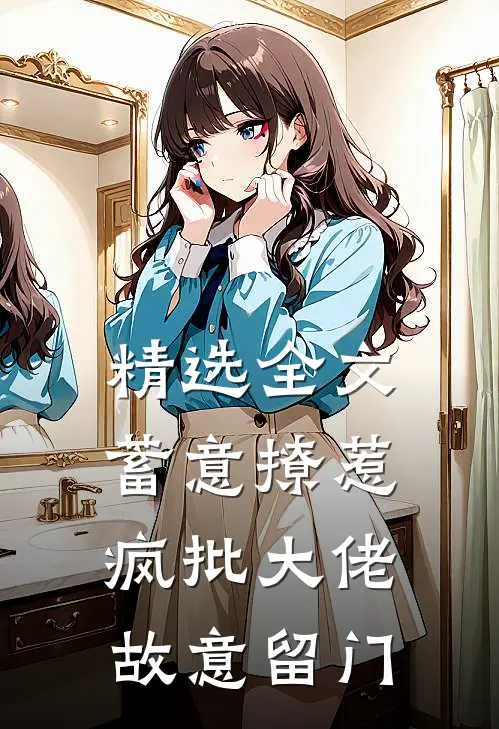 精选全文蓄意撩惹：疯批大佬故意留门