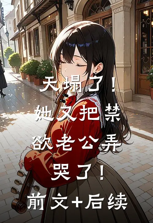 天塌了！她又把禁欲老公弄哭了！前文+后续
