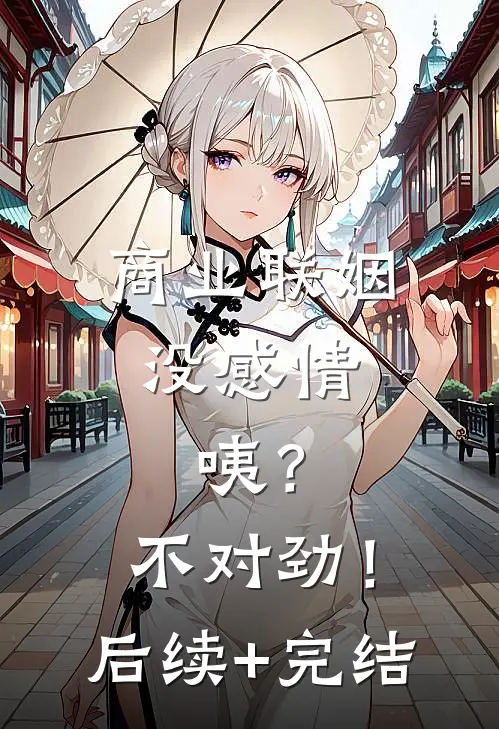 商业联姻没感情，咦？不对劲！后续+完结