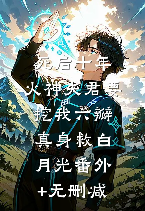 死后十年，火神夫君要挖我六瓣真身救白月光番外+无删减