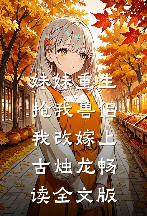 妹妹重生抢我兽侣，我改嫁上古烛龙畅读全文版