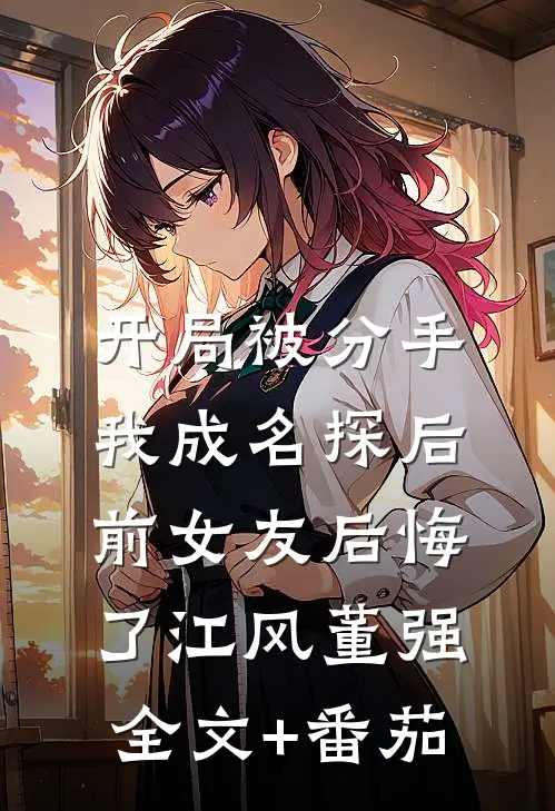 开局被分手，我成名探后前女友后悔了江风董强全文+番茄
