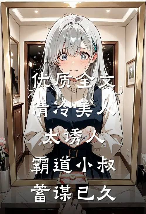 优质全文清冷美人太诱人，霸道小叔蓄谋已久