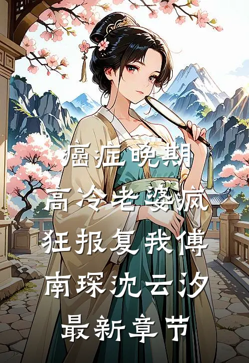 癌症晚期，高冷老婆疯狂报复我傅南琛沈云汐最新章节