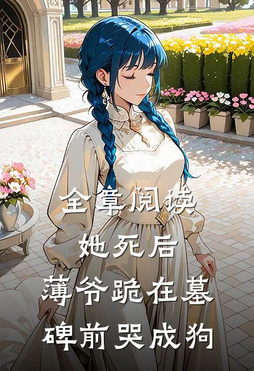 全章阅读她死后，薄爷跪在墓碑前哭成狗