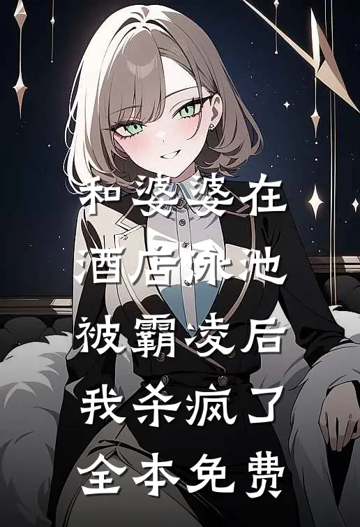 和婆婆在酒店泳池被霸凌后，我杀疯了全本免费