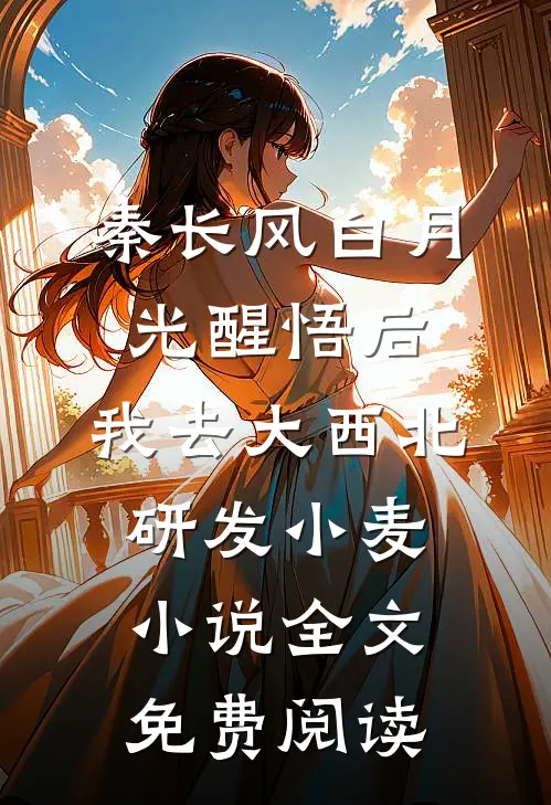 秦长风白月光醒悟后，我去大西北研发小麦小说全文免费阅读