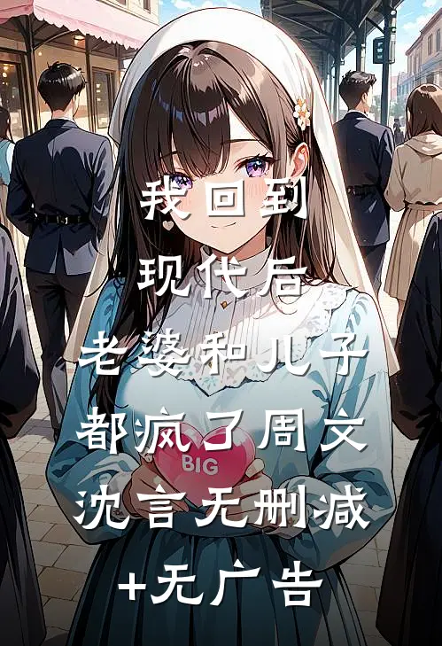 我回到现代后，老婆和儿子都疯了周文沈言无删减+无广告