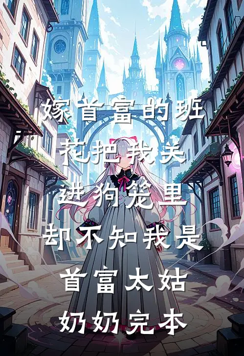 嫁首富的班花把我关进狗笼里，却不知我是首富太姑奶奶完本