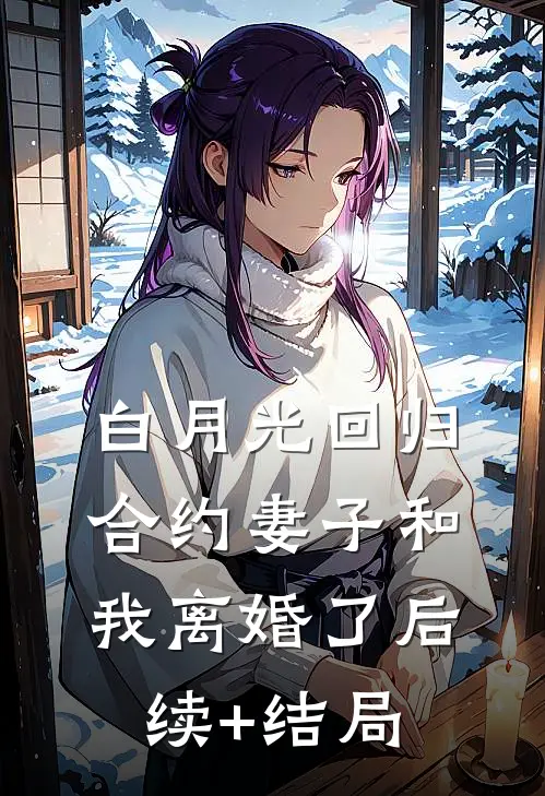 白月光回归，合约妻子和我离婚了后续+结局