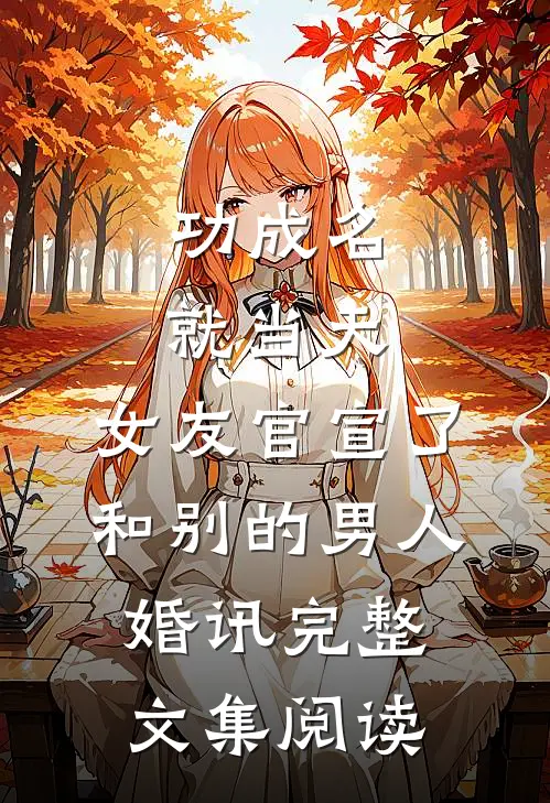 功成名就当天，女友官宣了和别的男人婚讯完整文集阅读