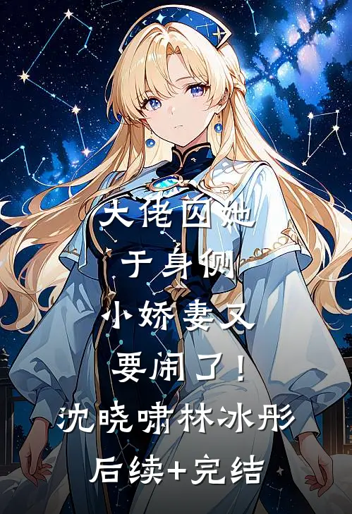 大佬囚她于身侧，小娇妻又要闹了！沈晓啸林冰彤后续+完结